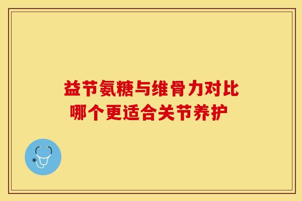 益节氨糖与维骨力对比 哪个更适合关节养护 益节氨糖与维骨力对比 哪个更适合关节养护
