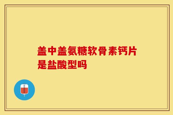 盖中盖氨糖软骨素钙片是盐酸型吗 盖中盖氨糖软骨素钙片是盐酸型吗