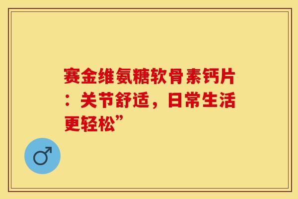 赛金维氨糖软骨素钙片:关节舒适,日常生活更轻松” 赛金维氨糖软骨素钙片:关节舒适,日常生活更轻松”