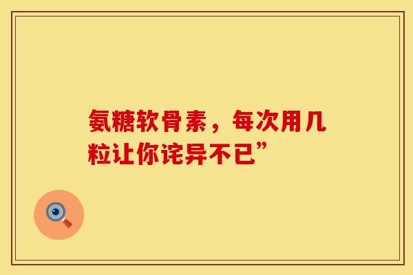 氨糖软骨素,每次用几粒让你诧异不已” 氨糖软骨素,每次用几粒让你诧异不已”