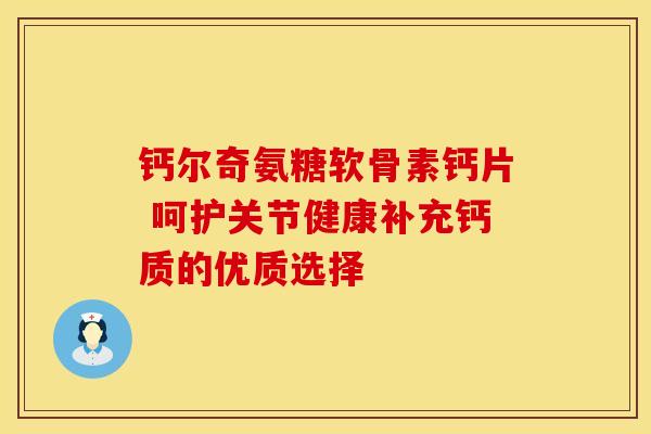 钙尔奇氨糖软骨素钙片 呵护关节健康补充钙质的优质选择 钙尔奇氨糖软骨素钙片 呵护关节健康补充钙质的优质选择