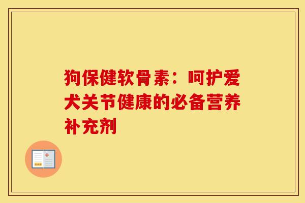 狗保健软骨素:呵护爱犬关节健康的必备营养补充剂 狗保健软骨素:呵护爱犬关节健康的必备营养补充剂