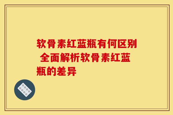 软骨素红蓝瓶有何区别 全面解析软骨素红蓝瓶的差异 软骨素红蓝瓶有何区别 全面解析软骨素红蓝瓶的差异