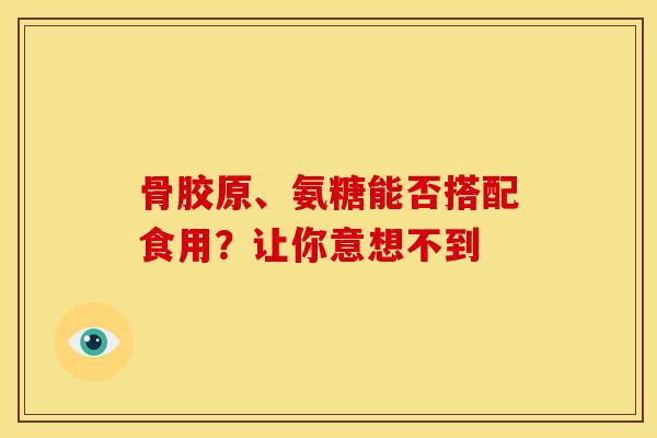 骨胶原、氨糖能否搭配食用?让你意想不到 骨胶原、氨糖能否搭配食用?让你意想不到