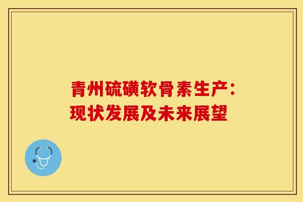 青州硫磺软骨素生产:现状发展及未来展望 青州硫磺软骨素生产:现状发展及未来展望