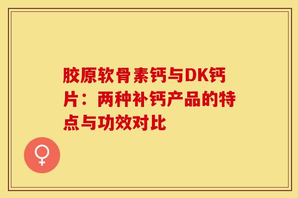 胶原软骨素钙与DK钙片:两种补钙产品的特点与功效对比 胶原软骨素钙与DK钙片:两种补钙产品的特点与功效对比