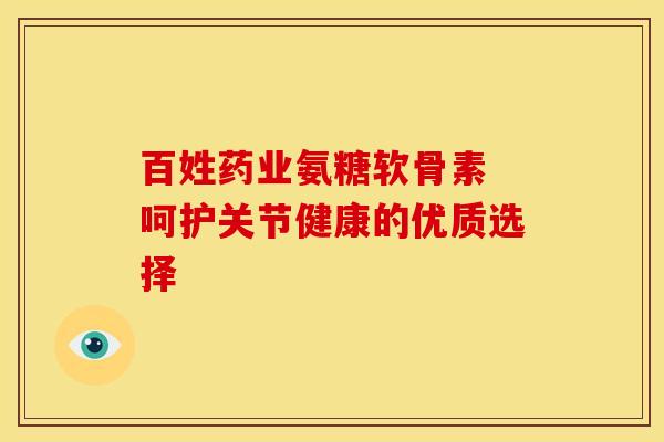 百姓药业氨糖软骨素 呵护关节健康的优质选择 百姓药业氨糖软骨素 呵护关节健康的优质选择