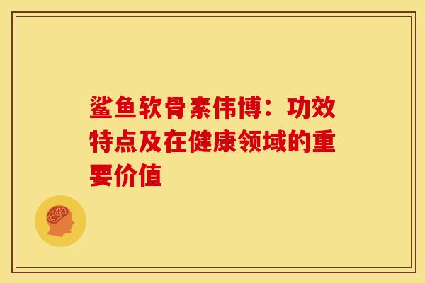 鲨鱼软骨素伟博:功效特点及在健康领域的重要价值 鲨鱼软骨素伟博:功效特点及在健康领域的重要价值