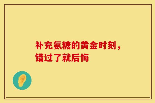 补充氨糖的黄金时刻,错过了就后悔 补充氨糖的黄金时刻,错过了就后悔