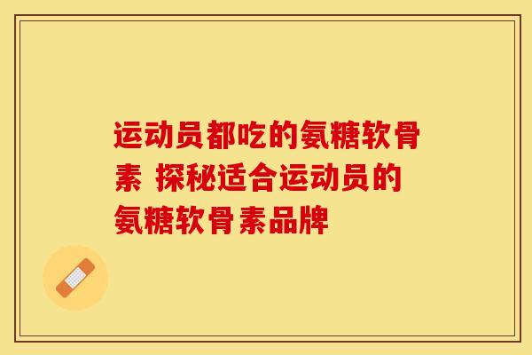 运动员都吃的氨糖软骨素 探秘适合运动员的氨糖软骨素品牌 运动员都吃的氨糖软骨素 探秘适合运动员的氨糖软骨素品牌