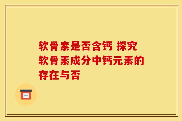软骨素是否含钙 探究软骨素成分中钙元素的存在与否 软骨素是否含钙 探究软骨素成分中钙元素的存在与否