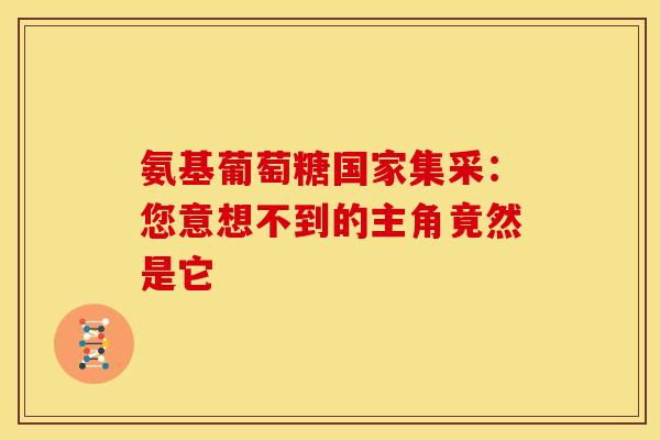 氨基葡萄糖国家集采:您意想不到的主角竟然是它 氨基葡萄糖国家集采:您意想不到的主角竟然是它