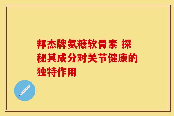 邦杰牌氨糖软骨素 探秘其成分对关节健康的独特作用 邦杰牌氨糖软骨素 探秘其成分对关节健康的独特作用