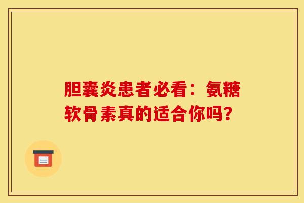 胆囊炎患者必看:氨糖软骨素真的适合你吗? 胆囊炎患者必看:氨糖软骨素真的适合你吗?