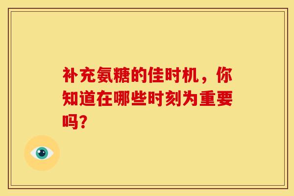 补充氨糖的佳时机,你知道在哪些时刻为重要吗? 补充氨糖的佳时机,你知道在哪些时刻为重要吗?