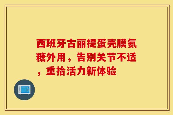 西班牙古丽提蛋壳膜氨糖外用,告别关节不适,重拾活力新体验 西班牙古丽提蛋壳膜氨糖外用,告别关节不适,重拾活力新体验