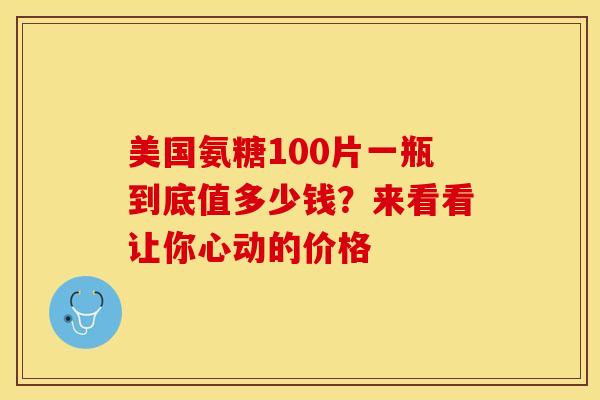 美国氨糖100片一瓶到底值多少钱?来看看让你心动的价格 美国氨糖100片一瓶到底值多少钱?来看看让你心动的价格