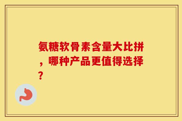 氨糖软骨素含量大比拼,哪种产品更值得选择? 氨糖软骨素含量大比拼,哪种产品更值得选择?