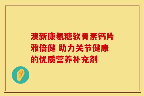 澳新康氨糖软骨素钙片雅倍健 助力关节健康的优质营养补充剂 澳新康氨糖软骨素钙片雅倍健 助力关节健康的优质营养补充剂
