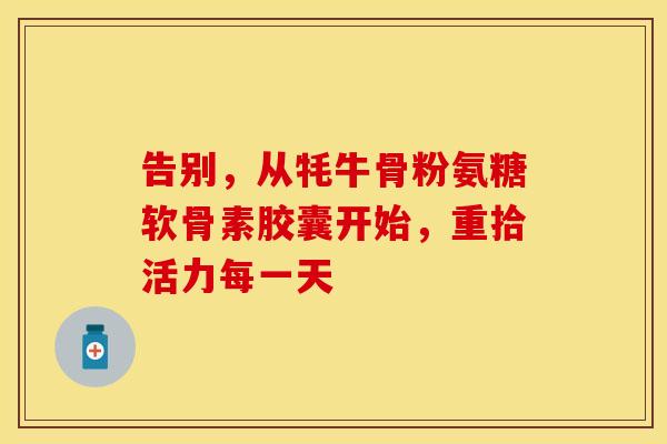 告别,从牦牛骨粉氨糖软骨素胶囊开始,重拾活力每一天 告别,从牦牛骨粉氨糖软骨素胶囊开始,重拾活力每一天