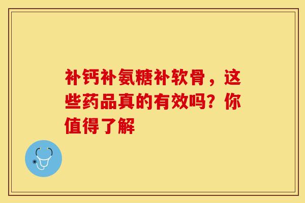 补钙补氨糖补软骨,这些药品真的有效吗?你值得了解 补钙补氨糖补软骨,这些药品真的有效吗?你值得了解