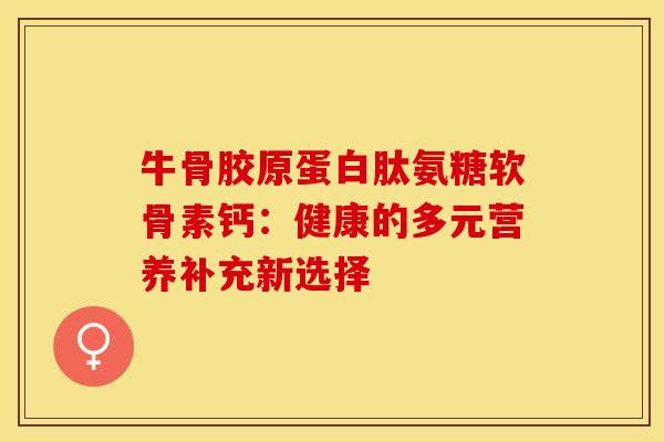 牛骨胶原蛋白肽氨糖软骨素钙:健康的多元营养补充新选择 牛骨胶原蛋白肽氨糖软骨素钙:健康的多元营养补充新选择