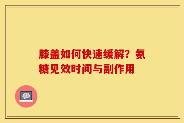膝盖如何快速缓解?氨糖见效时间与副作用 膝盖如何快速缓解?氨糖见效时间与副作用