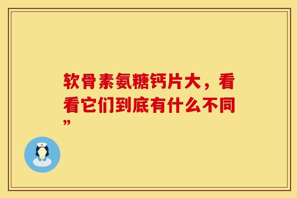 软骨素氨糖钙片大,看看它们到底有什么不同” 软骨素氨糖钙片大,看看它们到底有什么不同”