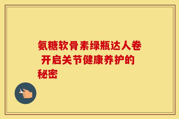 氨糖软骨素绿瓶达人卷 开启关节健康养护的秘密 氨糖软骨素绿瓶达人卷 开启关节健康养护的秘密
