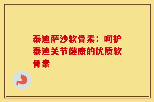 泰迪萨沙软骨素:呵护泰迪关节健康的优质软骨素 泰迪萨沙软骨素:呵护泰迪关节健康的优质软骨素