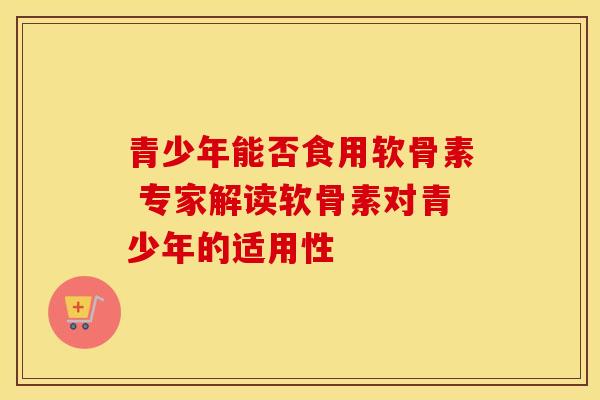 青少年能否食用软骨素 专家解读软骨素对青少年的适用性 青少年能否食用软骨素 专家解读软骨素对青少年的适用性