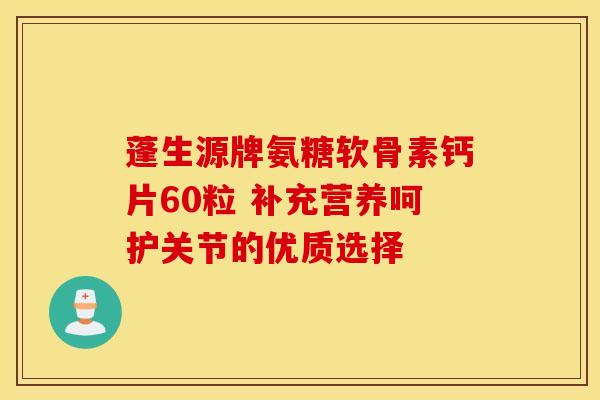 蓬生源牌氨糖软骨素钙片60粒 补充营养呵护关节的优质选择 蓬生源牌氨糖软骨素钙片60粒 补充营养呵护关节的优质选择