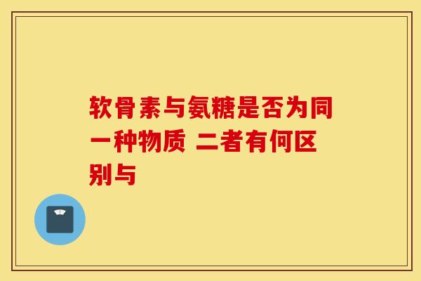 软骨素与氨糖是否为同一种物质 二者有何区别与 软骨素与氨糖是否为同一种物质 二者有何区别与