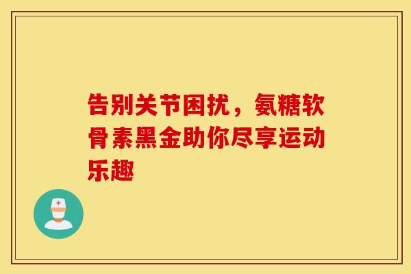 告别关节困扰,氨糖软骨素黑金助你尽享运动乐趣 告别关节困扰,氨糖软骨素黑金助你尽享运动乐趣