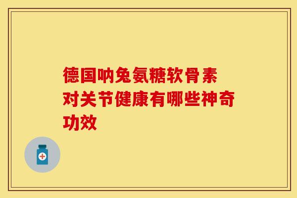 德国呐兔氨糖软骨素 对关节健康有哪些神奇功效 德国呐兔氨糖软骨素 对关节健康有哪些神奇功效