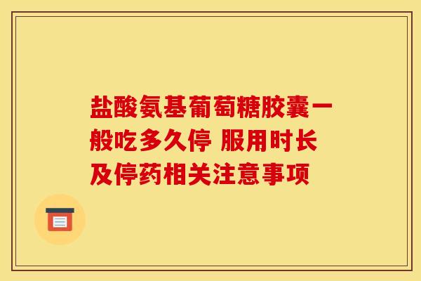 盐酸氨基葡萄糖胶囊一般吃多久停 服用时长及停药相关注意事项 盐酸氨基葡萄糖胶囊一般吃多久停 服用时长及停药相关注意事项