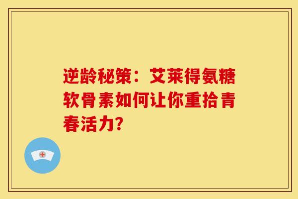 逆龄秘策:艾莱得氨糖软骨素如何让你重拾青春活力? 逆龄秘策:艾莱得氨糖软骨素如何让你重拾青春活力?