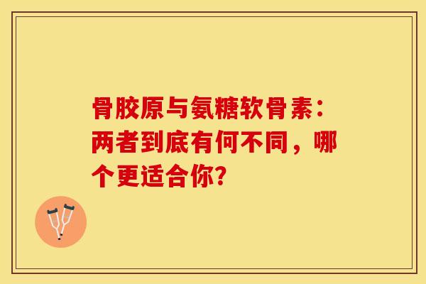 骨胶原与氨糖软骨素:两者到底有何不同,哪个更适合你? 骨胶原与氨糖软骨素:两者到底有何不同,哪个更适合你?