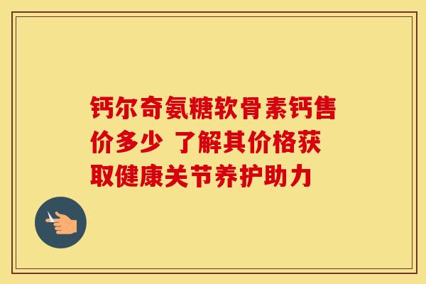 钙尔奇氨糖软骨素钙售价多少 了解其价格获取健康关节养护助力 钙尔奇氨糖软骨素钙售价多少 了解其价格获取健康关节养护助力