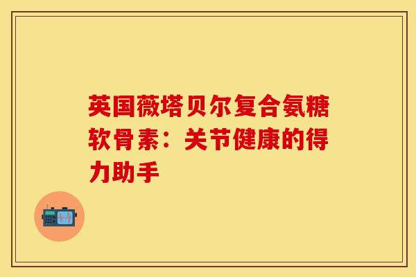 英国薇塔贝尔复合氨糖软骨素:关节健康的得力助手 英国薇塔贝尔复合氨糖软骨素:关节健康的得力助手