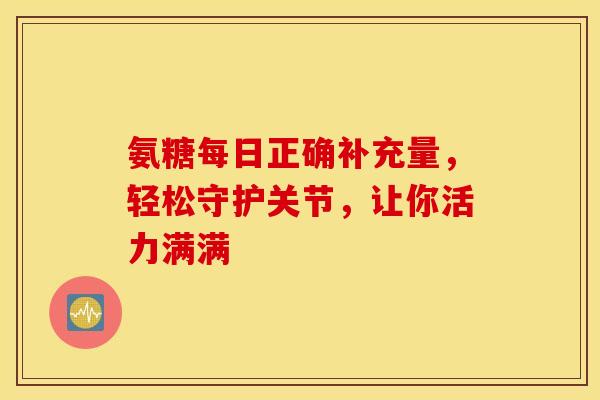 氨糖每日正确补充量,轻松守护关节,让你活力满满 氨糖每日正确补充量,轻松守护关节,让你活力满满
