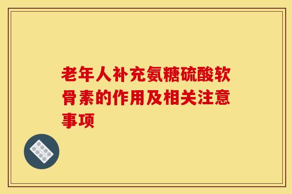 老年人补充氨糖硫酸软骨素的作用及相关注意事项 老年人补充氨糖硫酸软骨素的作用及相关注意事项