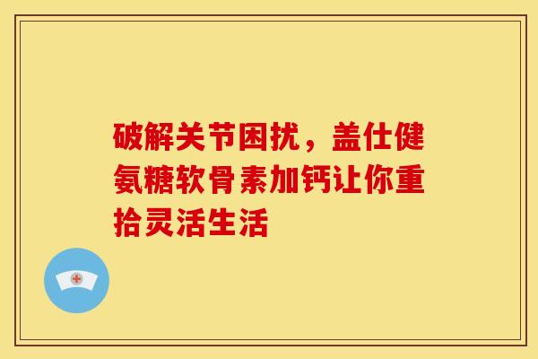 破解关节困扰,盖仕健氨糖软骨素加钙让你重拾灵活生活 破解关节困扰,盖仕健氨糖软骨素加钙让你重拾灵活生活