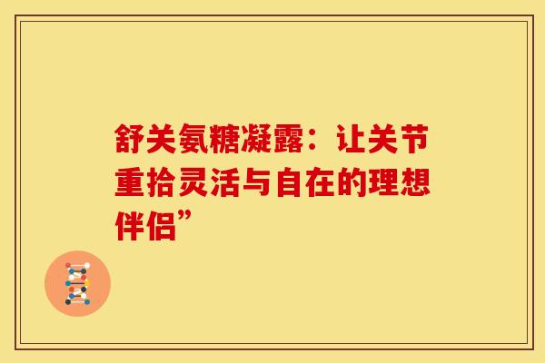 舒关氨糖凝露:让关节重拾灵活与自在的理想伴侣” 舒关氨糖凝露:让关节重拾灵活与自在的理想伴侣”