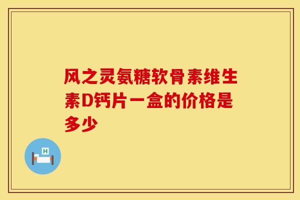 风之灵氨糖软骨素维生素D钙片一盒的价格是多少 风之灵氨糖软骨素维生素D钙片一盒的价格是多少