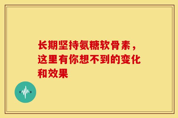 长期坚持氨糖软骨素,这里有你想不到的变化和效果 长期坚持氨糖软骨素,这里有你想不到的变化和效果