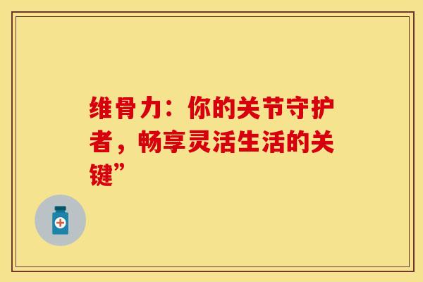 维骨力:你的关节守护者,畅享灵活生活的关键” 维骨力:你的关节守护者,畅享灵活生活的关键”