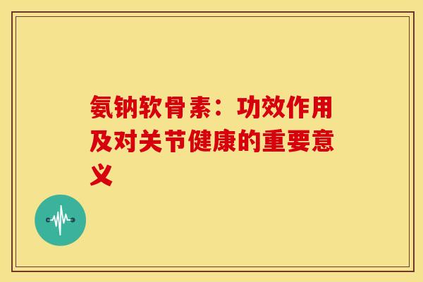 氨钠软骨素:功效作用及对关节健康的重要意义 氨钠软骨素:功效作用及对关节健康的重要意义