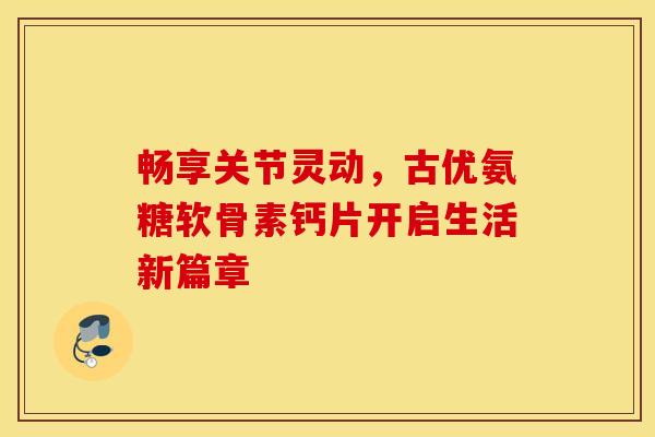 畅享关节灵动,古优氨糖软骨素钙片开启生活新篇章 畅享关节灵动,古优氨糖软骨素钙片开启生活新篇章