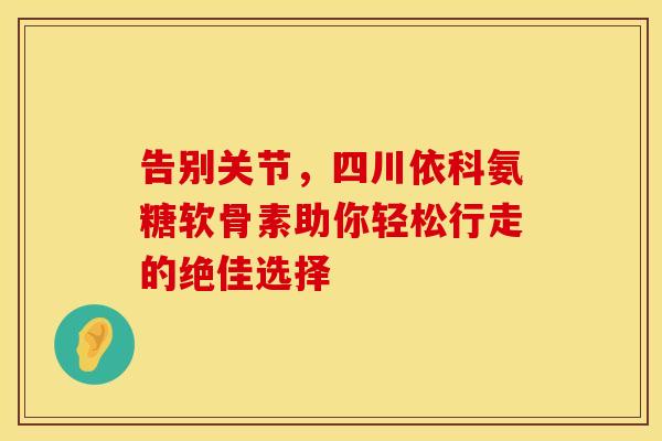 告别关节,四川依科氨糖软骨素助你轻松行走的绝佳选择 告别关节,四川依科氨糖软骨素助你轻松行走的绝佳选择